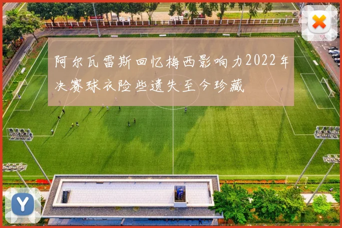 阿尔瓦雷斯回忆梅西影响力2022年决赛球衣险些遗失至今珍藏