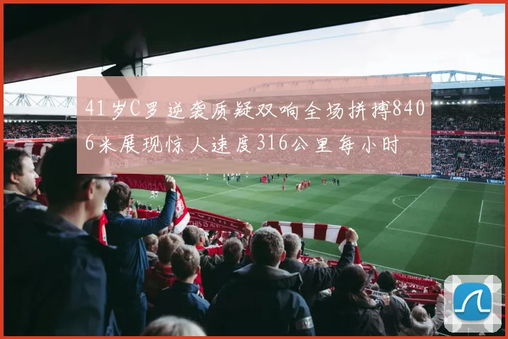 41岁C罗逆袭质疑双响全场拼搏8406米展现惊人速度316公里每小时