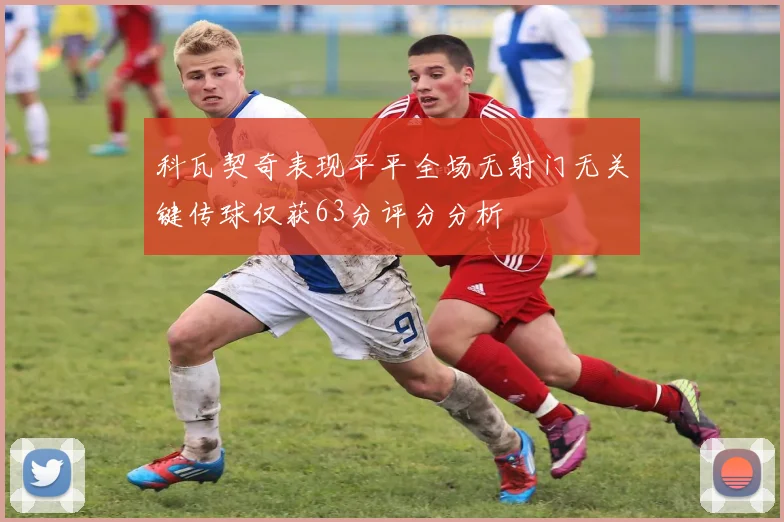 科瓦契奇表现平平全场无射门无关键传球仅获63分评分分析