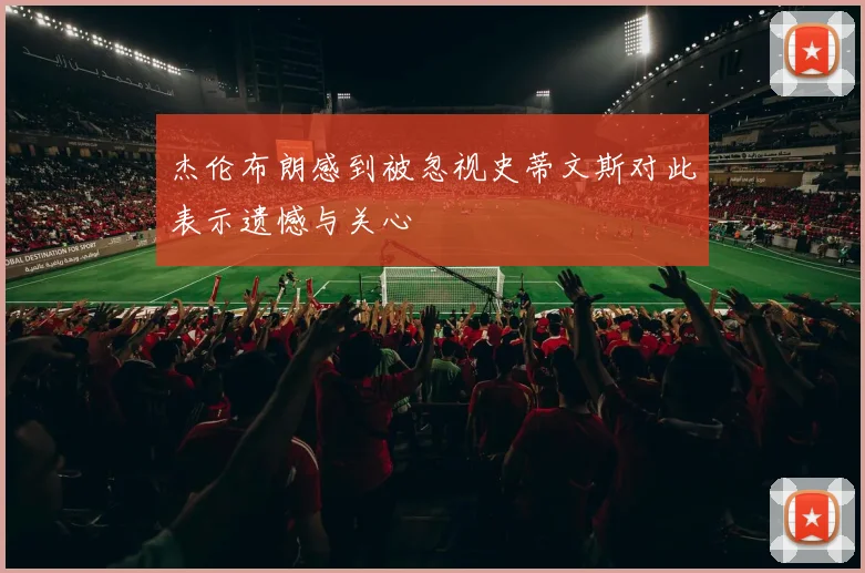 杰伦布朗感到被忽视史蒂文斯对此表示遗憾与关心