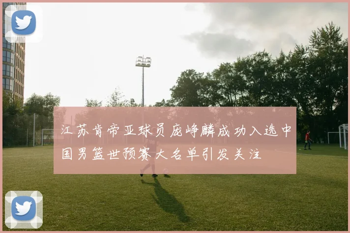 江苏肯帝亚球员庞峥麟成功入选中国男篮世预赛大名单引发关注