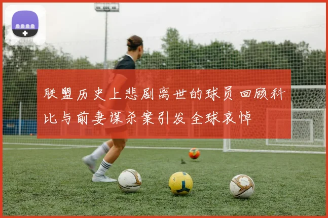 联盟历史上悲剧离世的球员回顾科比与前妻谋杀案引发全球哀悼