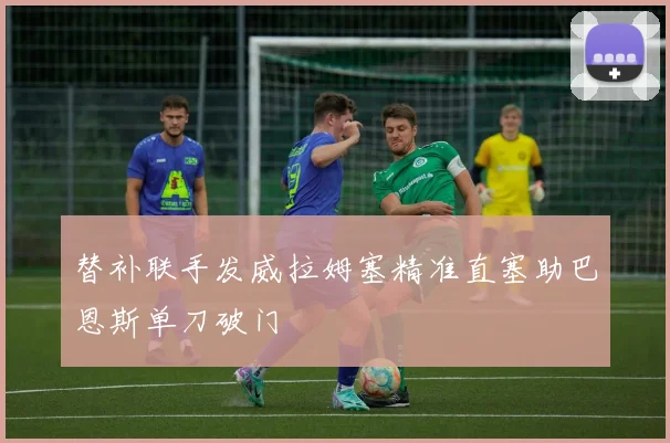 替补联手发威拉姆塞精准直塞助巴恩斯单刀破门