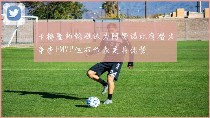 卡梅隆约翰逊认为阿努诺比有潜力争夺FMVP但布伦森更具优势