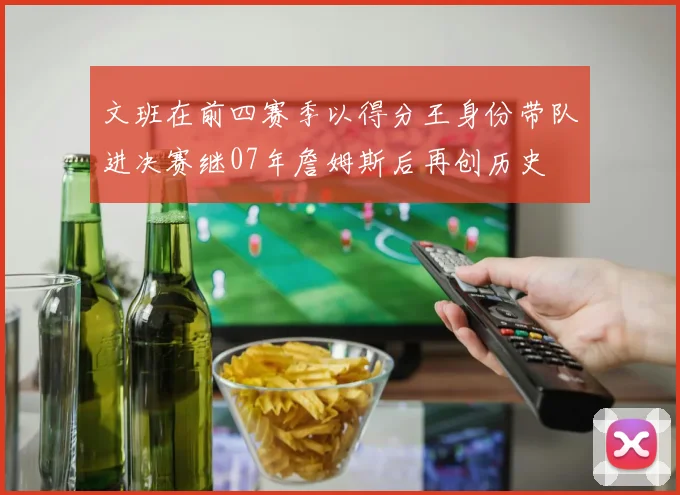 文班在前四赛季以得分王身份带队进决赛继07年詹姆斯后再创历史