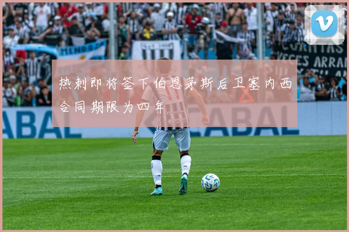 热刺即将签下伯恩茅斯后卫塞内西合同期限为四年