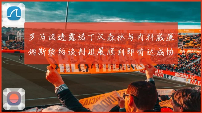 罗马诺透露诺丁汉森林与内科威廉姆斯续约谈判进展顺利即将达成协议