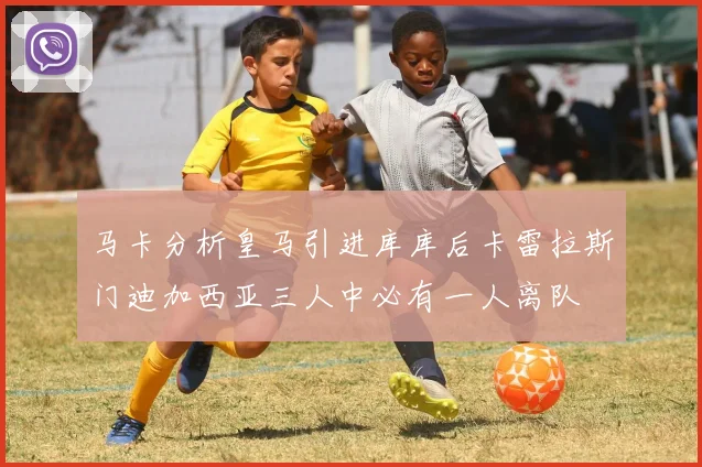 马卡分析皇马引进库库后卡雷拉斯门迪加西亚三人中必有一人离队
