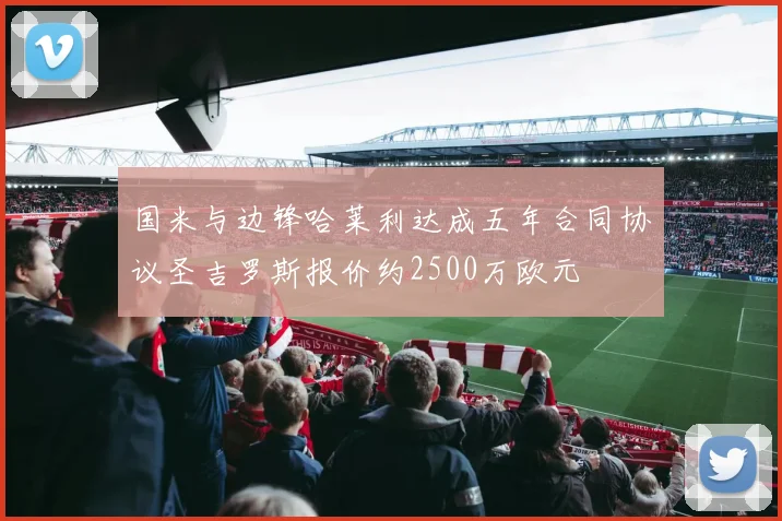 国米与边锋哈莱利达成五年合同协议圣吉罗斯报价约2500万欧元