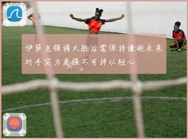 伊萨克强调大胜后需保持谦逊未来对手实力更强不可掉以轻心