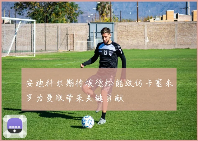 安迪科尔期待埃德松能效仿卡塞米罗为曼联带来关键贡献