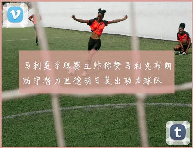 马刺夏季联赛主帅称赞马利克布朗防守潜力里德明日复出助力球队