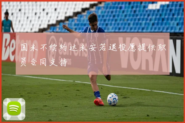 国米不续约达米安若退役愿提供职员合同支持