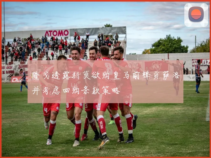 隆戈透露科莫欲购皇马前锋贡萨洛并考虑回购条款策略