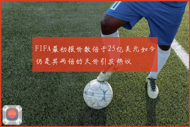 FIFA最初报价数倍于25亿美元如今仍是其两倍的天价引发热议