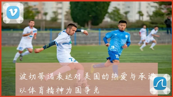 波切蒂诺表达对美国的热爱与承诺以体育精神为国争光