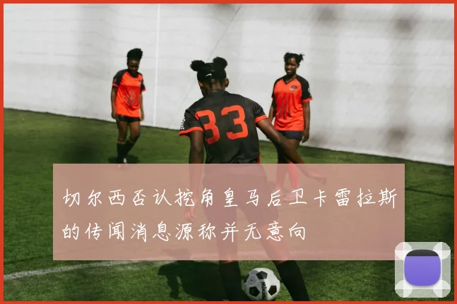 切尔西否认挖角皇马后卫卡雷拉斯的传闻消息源称并无意向