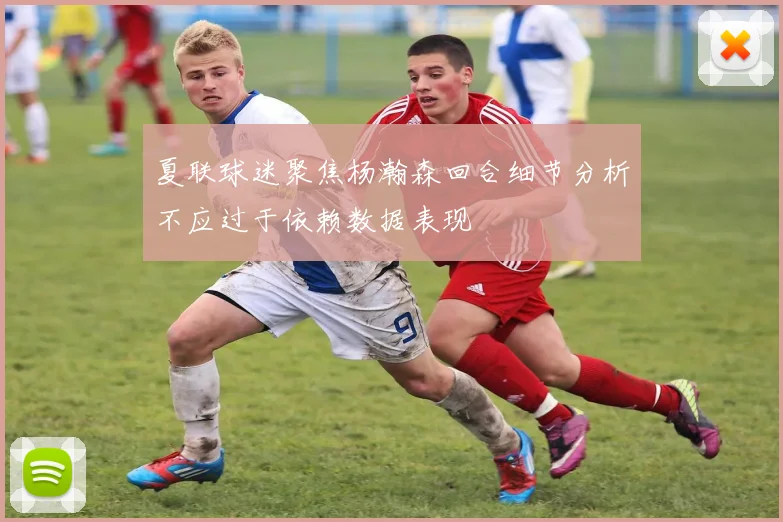 夏联球迷聚焦杨瀚森回合细节分析不应过于依赖数据表现