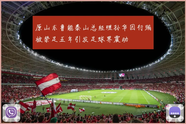 原山东鲁能泰山总经理孙华因行贿被禁足五年引发足球界震动