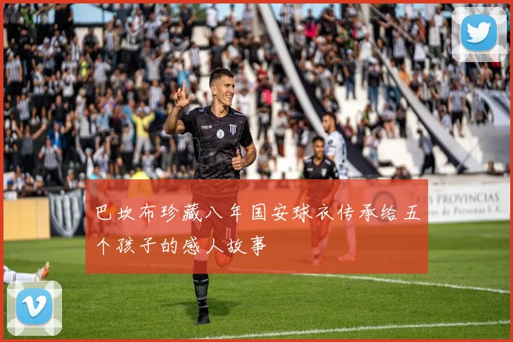 巴坎布珍藏八年国安球衣传承给五个孩子的感人故事