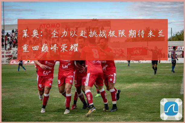 莱奥：全力以赴挑战极限期待米兰重回巅峰荣耀