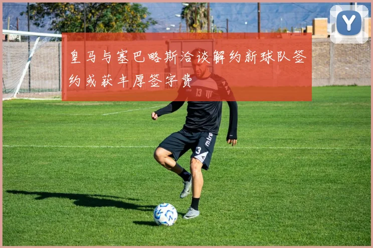 皇马与塞巴略斯洽谈解约新球队签约或获丰厚签字费
