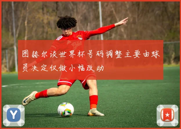 图赫尔谈世界杯号码调整主要由球员决定仅做小幅改动