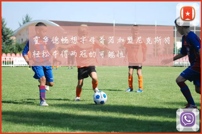 霍华德畅想字母哥若加盟尼克斯将轻松夺得两冠的可能性